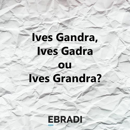 Ives Gandra, Ives Gadra ou Ives Grandra?