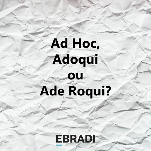 Ad Hoc, Adoqui ou Ade Roqui?
