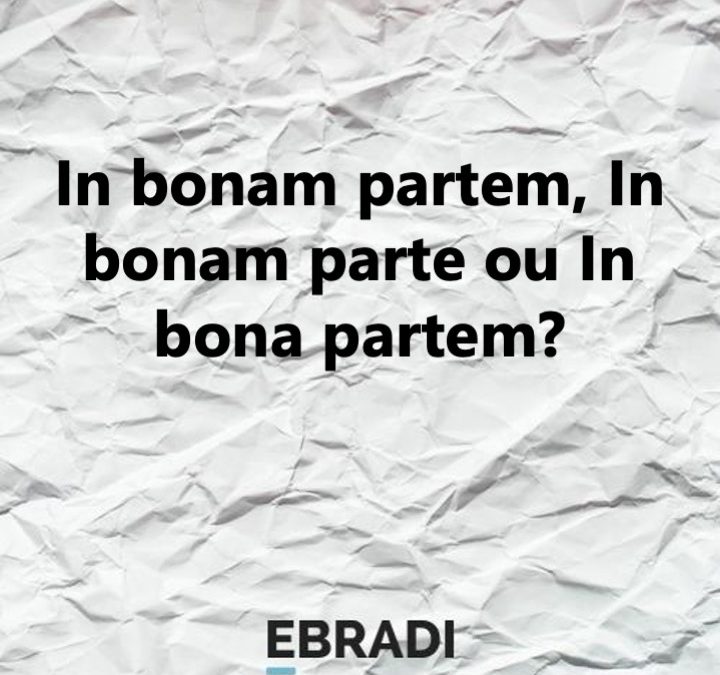 In bonam partem, In bonam parte ou In bona partem?